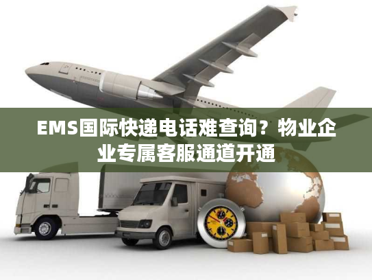 EMS国际快递电话难查询？物业企业专属客服通道开通