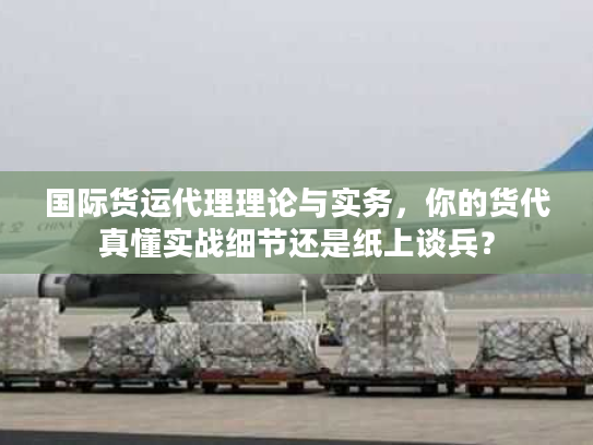国际货运代理理论与实务，你的货代真懂实战细节还是纸上谈兵？
