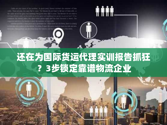 还在为国际货运代理实训报告抓狂？3步锁定靠谱物流企业