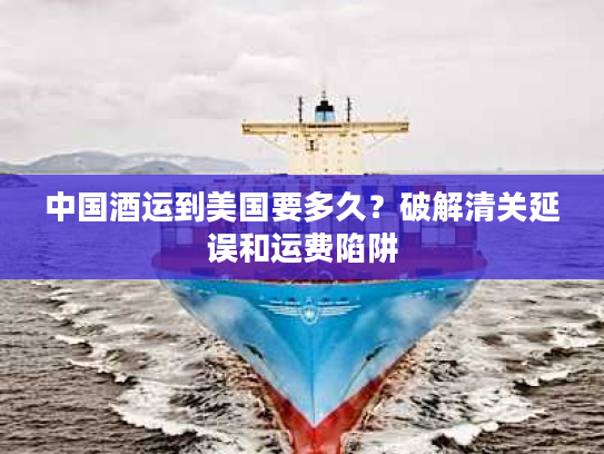 中国酒运到美国要多久？破解清关延误和运费陷阱