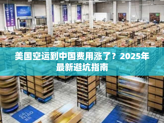 美国空运到中国费用涨了？2025年最新避坑指南