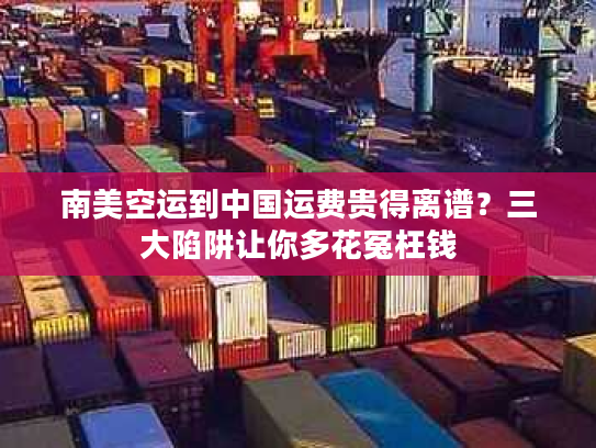 南美空运到中国运费贵得离谱?三大陷阱让你多花冤枉钱 南美空运到中国运费贵得离谱?三大陷阱让你多花冤枉钱