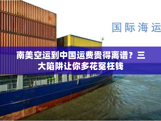 南美空运到中国运费贵得离谱?三大陷阱让你多花冤枉钱 南美空运到中国运费贵得离谱?三大陷阱让你多花冤枉钱