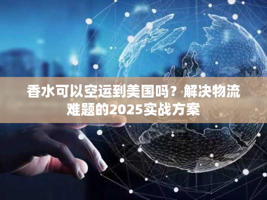 香水可以空运到美国吗？解决物流难题的2025实战方案