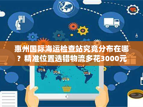 惠州国际海运检查站究竟分布在哪？精准位置选错物流多花3000元
