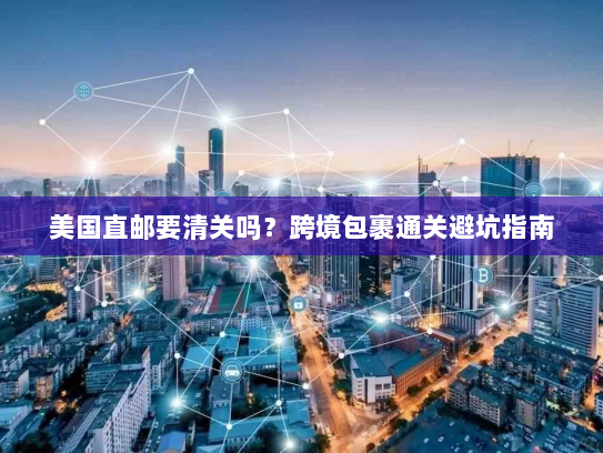 美国直邮要清关吗？跨境包裹通关避坑指南