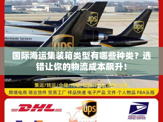 国际海运集装箱类型有哪些种类？选错让你的物流成本飙升！