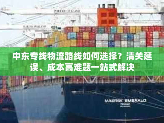 中东专线物流路线如何选择？清关延误、成本高难题一站式解决