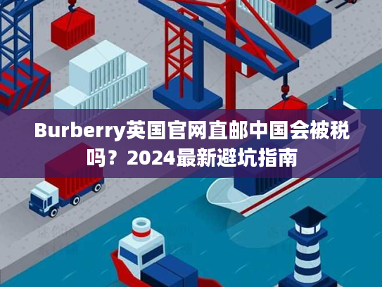 Burberry英国官网直邮中国会被税吗?2024最新避坑指南 Burberry英国官网直邮中国会被税吗?2024最新避坑指南