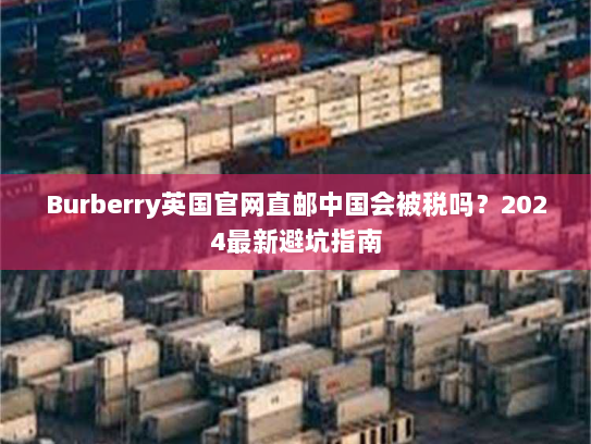 Burberry英国官网直邮中国会被税吗？2024最新避坑指南