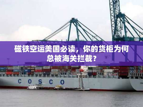 磁铁空运美国必读，你的货柜为何总被海关拦截？