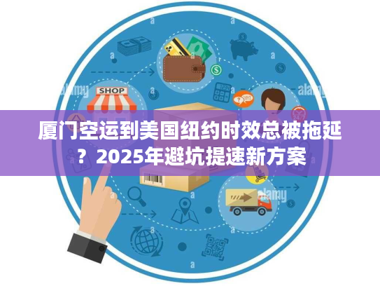 厦门空运到美国纽约时效总被拖延？2025年避坑提速新方案
