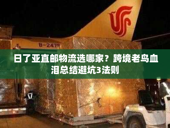 日了亚直邮物流选哪家？跨境老鸟血泪总结避坑3法则