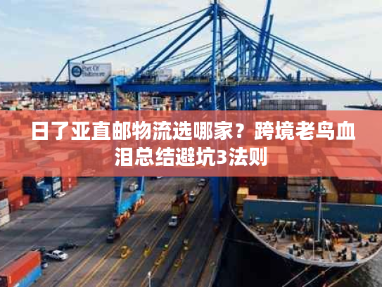 日了亚直邮物流选哪家？跨境老鸟血泪总结避坑3法则