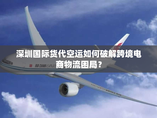深圳国际货代空运如何破解跨境电商物流困局？