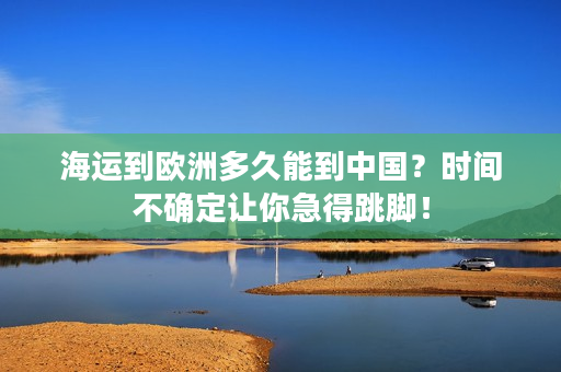 海运到欧洲多久能到中国？时间不确定让你急得跳脚！