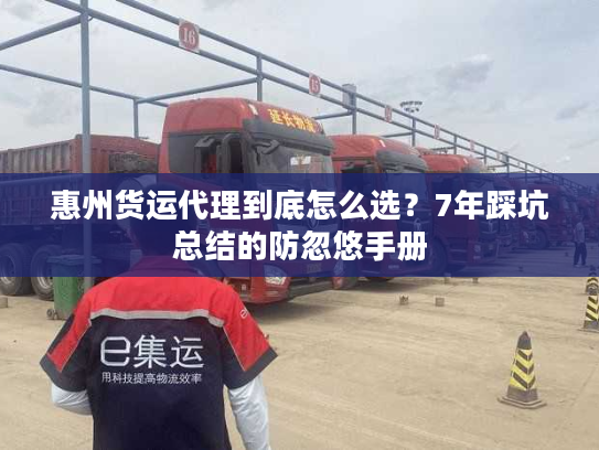 惠州货运代理到底怎么选？7年踩坑总结的防忽悠手册