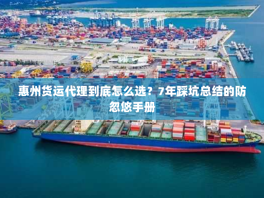 惠州货运代理到底怎么选？7年踩坑总结的防忽悠手册