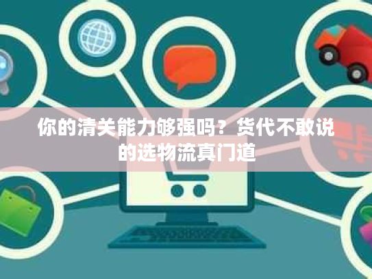 你的清关能力够强吗?货代不敢说的选物流真门道 你的清关能力够强吗?货代不敢说的选物流真门道