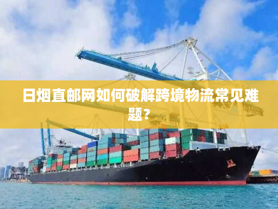 日烟直邮网如何破解跨境物流常见难题? 日烟直邮网如何破解跨境物流常见难题?