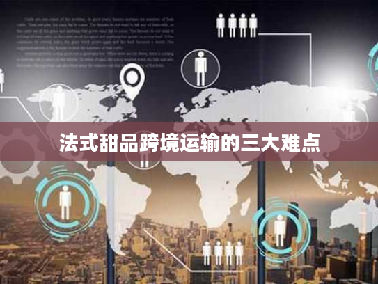 法式甜品跨境运输的三大难点