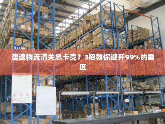 澳速物流清关总卡壳？3招教你避开99%的雷区