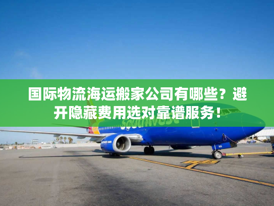 国际物流海运搬家公司有哪些？避开隐藏费用选对靠谱服务！