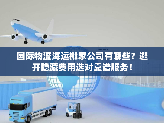 国际物流海运搬家公司有哪些？避开隐藏费用选对靠谱服务！