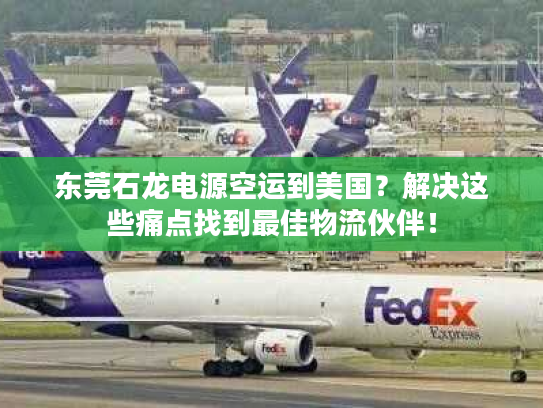 东莞石龙电源空运到美国？解决这些痛点找到最佳物流伙伴！