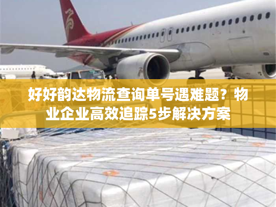 好好韵达物流查询单号遇难题？物业企业高效追踪5步解决方案
