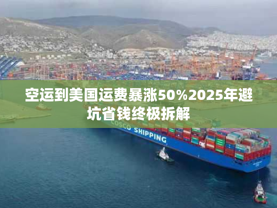 空运到美国运费暴涨50%2025年避坑省钱终极拆解