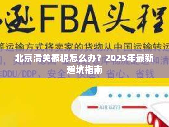 北京清关被税怎么办？2025年最新避坑指南