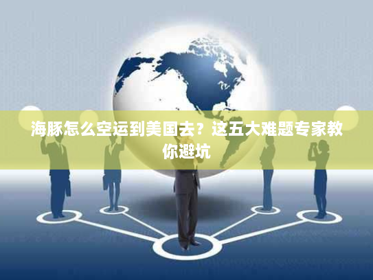 海豚怎么空运到美国去?这五大难题专家教你避坑 海豚怎么空运到美国去?这五大难题专家教你避坑