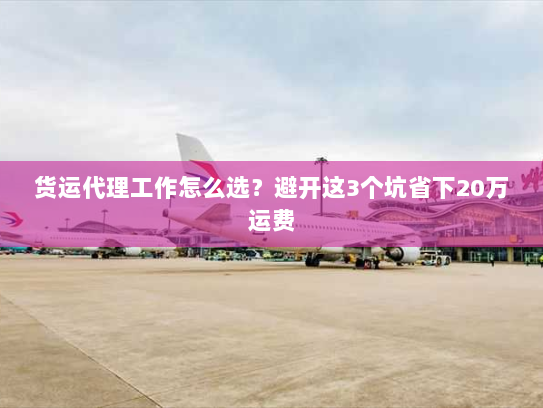 货运代理工作怎么选？避开这3个坑省下20万运费