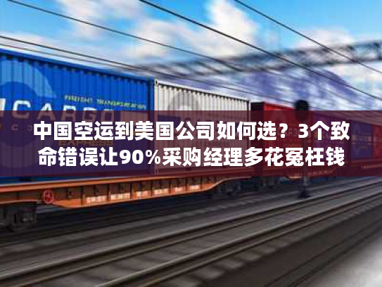 中国空运到美国公司如何选？3个致命错误让90%采购经理多花冤枉钱