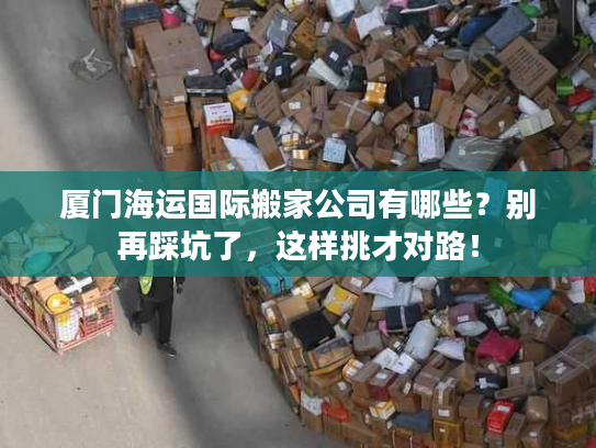 厦门海运国际搬家公司有哪些？别再踩坑了，这样挑才对路！