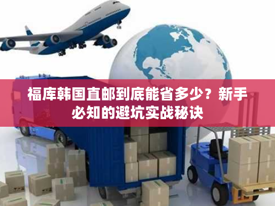 福库韩国直邮到底能省多少？新手必知的避坑实战秘诀