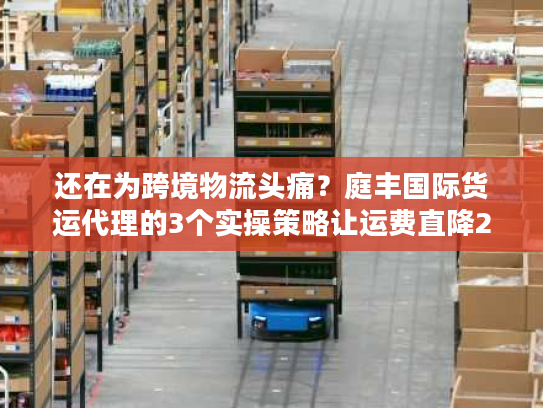 还在为跨境物流头痛?庭丰国际货运代理的3个实操策略让运费直降25% 还在为跨境物流头痛?庭丰国际货运代理的3个实操策略让运费直降25%