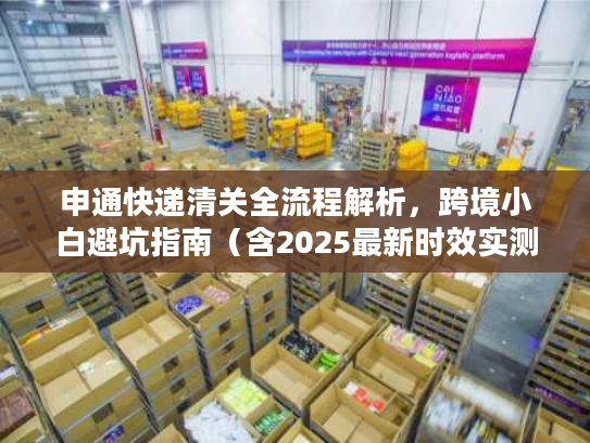 申通快递清关全流程解析，跨境小白避坑指南（含2025最新时效实测）