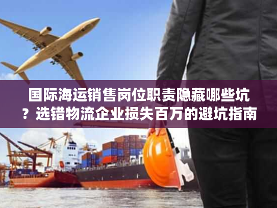 国际海运销售岗位职责隐藏哪些坑？选错物流企业损失百万的避坑指南