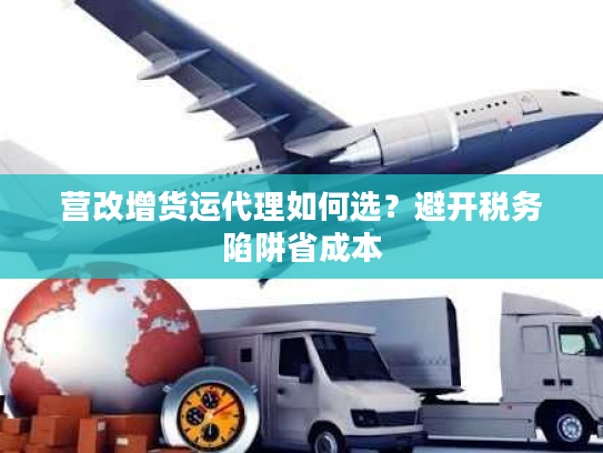 营改增货运代理如何选？避开税务陷阱省成本