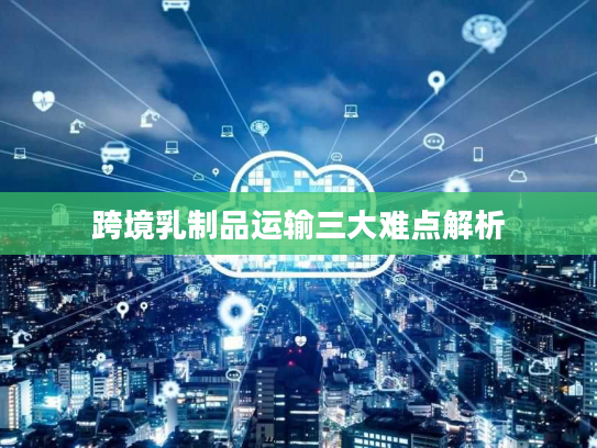 跨境乳制品运输三大难点解析