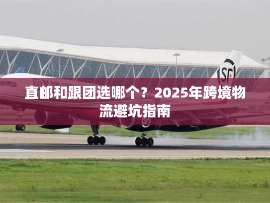 直邮和跟团选哪个？2025年跨境物流避坑指南