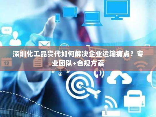 深圳化工品货代如何解决企业运输痛点?专业团队+合规方案 深圳化工品货代如何解决企业运输痛点?专业团队+合规方案