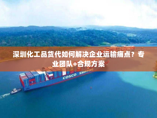 深圳化工品货代如何解决企业运输痛点?专业团队+合规方案 深圳化工品货代如何解决企业运输痛点?专业团队+合规方案