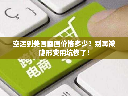 空运到美国回国价格多少？别再被隐形费用坑惨了！