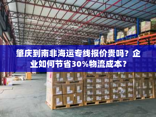 肇庆到南非海运专线报价贵吗？企业如何节省30%物流成本？