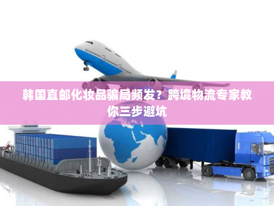 韩国直邮化妆品骗局频发？跨境物流专家教你三步避坑
