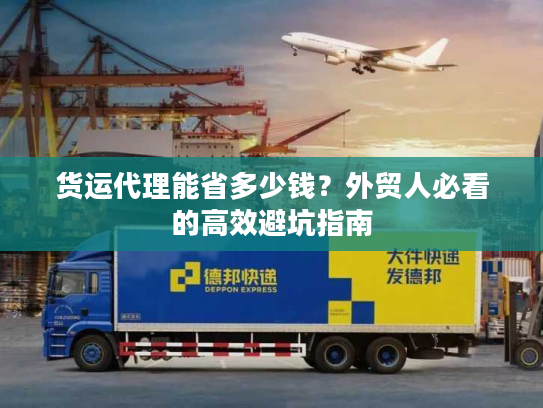 货运代理能省多少钱？外贸人必看的高效避坑指南