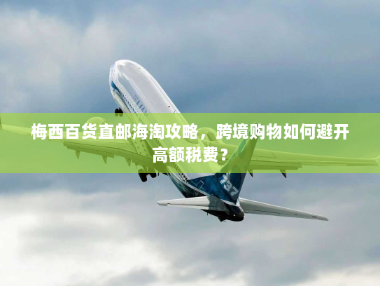 梅西百货直邮海淘攻略，跨境购物如何避开高额税费？